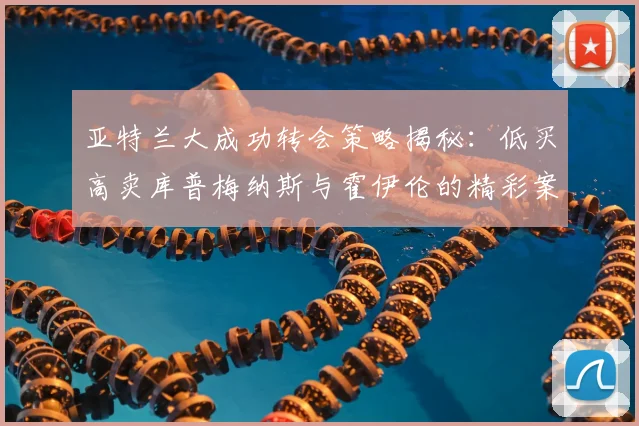 亚特兰大成功转会策略揭秘：低买高卖库普梅纳斯与霍伊伦的精彩案例