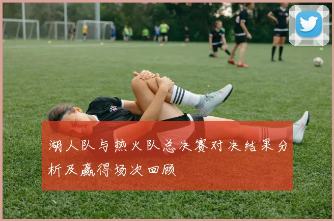 湖人队与热火队总决赛对决结果分析及赢得场次回顾
