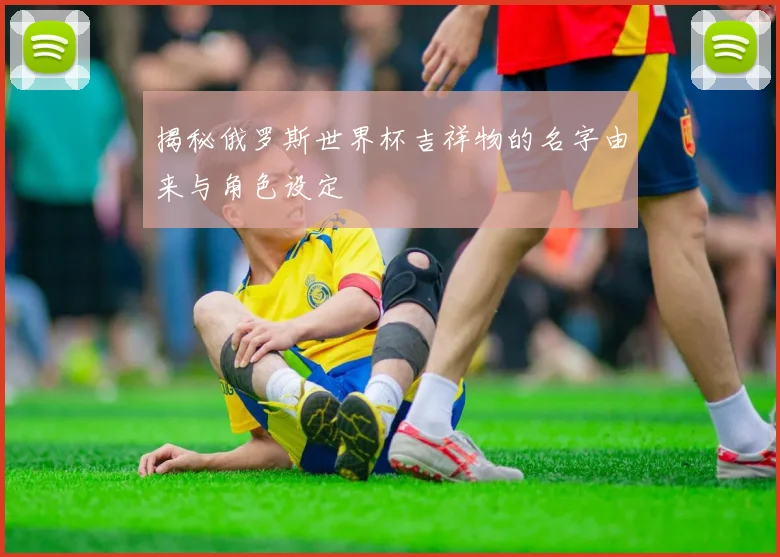 揭秘俄罗斯世界杯吉祥物的名字由来与角色设定
