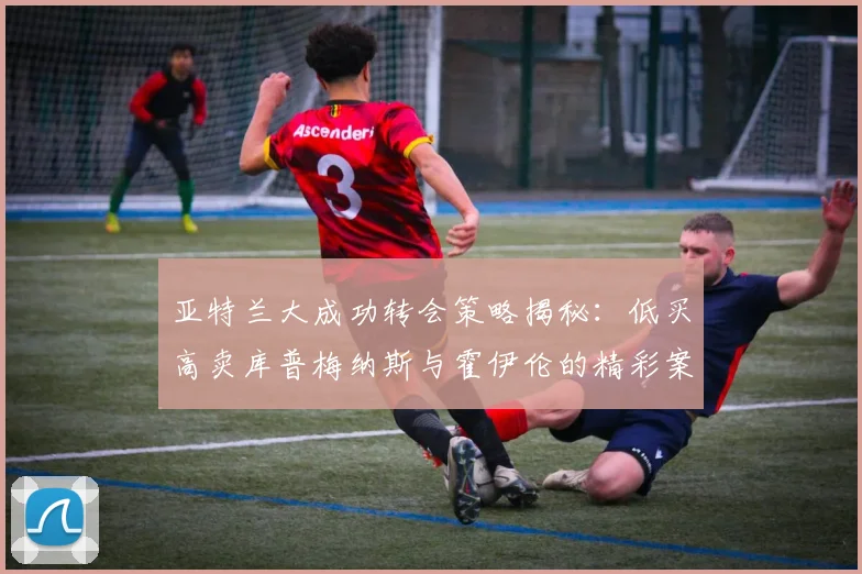 亚特兰大成功转会策略揭秘：低买高卖库普梅纳斯与霍伊伦的精彩案例