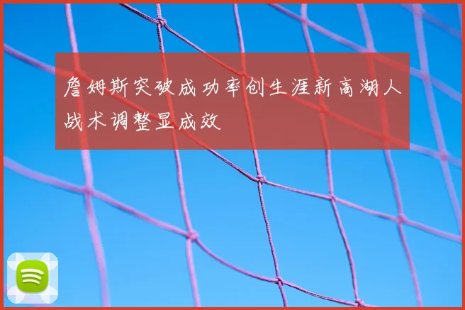 詹姆斯突破成功率创生涯新高湖人战术调整显成效