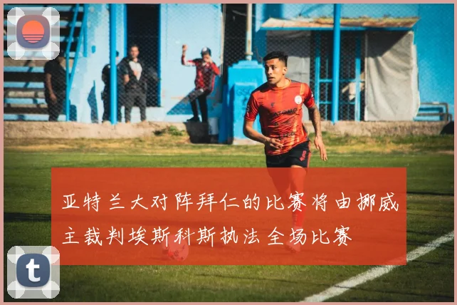 亚特兰大对阵拜仁的比赛将由挪威主裁判埃斯科斯执法全场比赛
