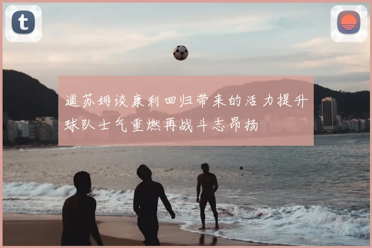 道苏姆谈康利回归带来的活力提升球队士气重燃再战斗志昂扬