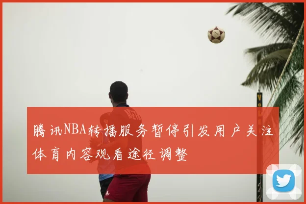 腾讯NBA转播服务暂停引发用户关注体育内容观看途径调整