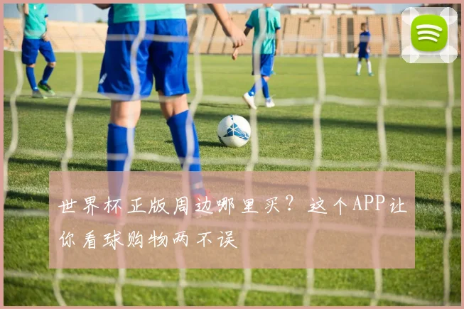 世界杯正版周边哪里买？这个APP让你看球购物两不误
