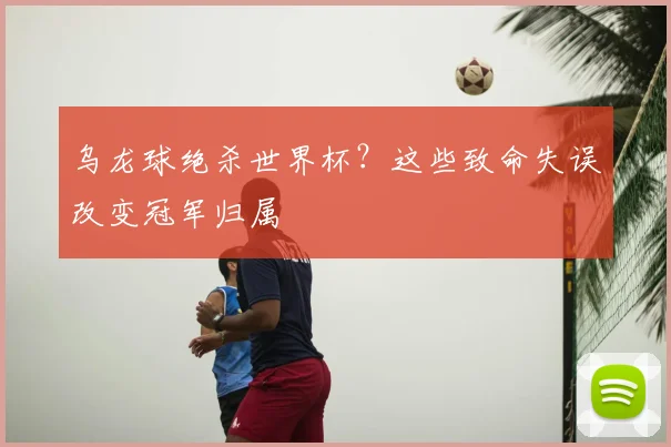 乌龙球绝杀世界杯?这些致命失误改变冠军归属