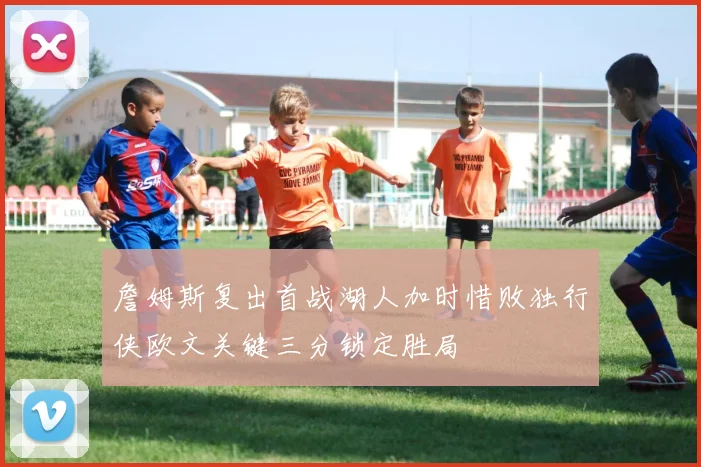 詹姆斯复出首战湖人加时惜败独行侠欧文关键三分锁定胜局