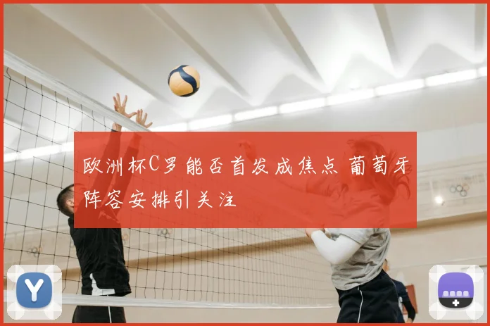 欧洲杯C罗能否首发成焦点 葡萄牙阵容安排引关注