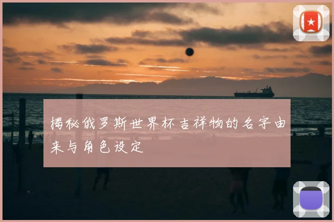 揭秘俄罗斯世界杯吉祥物的名字由来与角色设定
