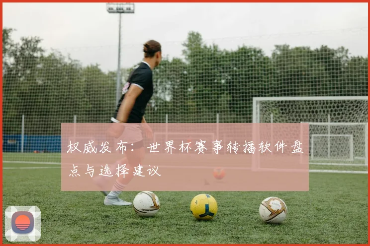 权威发布：世界杯赛事转播软件盘点与选择建议
