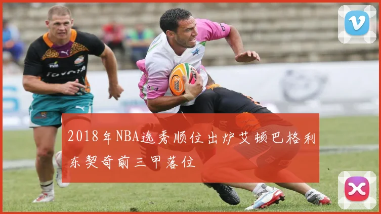 2018年NBA选秀顺位出炉艾顿巴格利东契奇前三甲落位