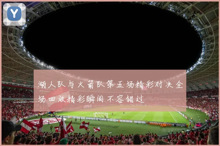 湖人队与火箭队第五场精彩对决全场回放精彩瞬间不容错过